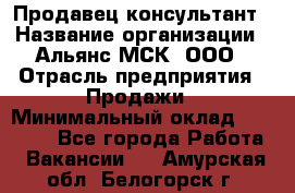 Продавец-консультант › Название организации ­ Альянс-МСК, ООО › Отрасль предприятия ­ Продажи › Минимальный оклад ­ 25 000 - Все города Работа » Вакансии   . Амурская обл.,Белогорск г.